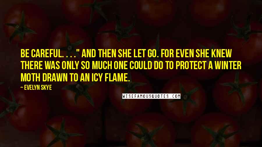 Evelyn Skye Quotes: Be careful. . . ." And then she let go. For even she knew there was only so much one could do to protect a winter moth drawn to an icy flame.