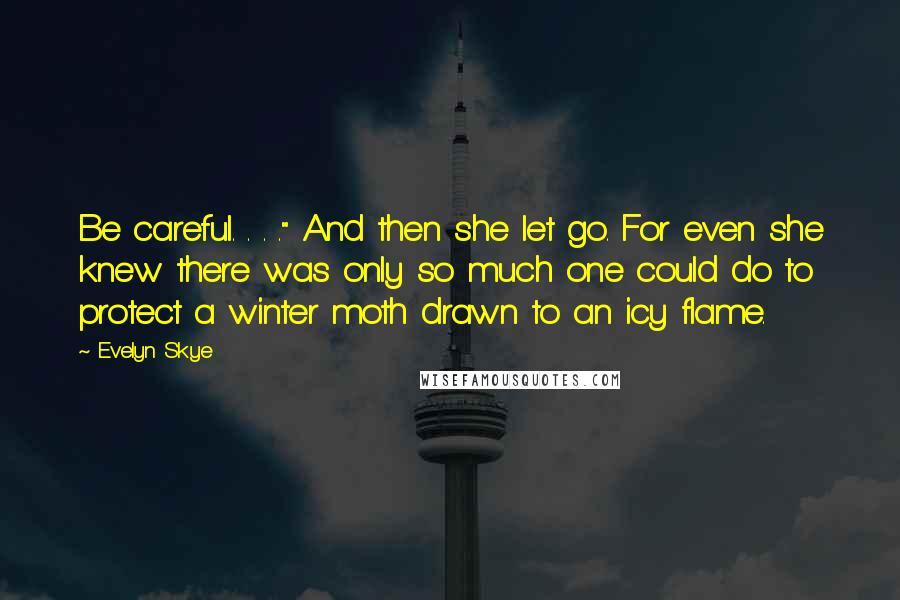 Evelyn Skye Quotes: Be careful. . . ." And then she let go. For even she knew there was only so much one could do to protect a winter moth drawn to an icy flame.