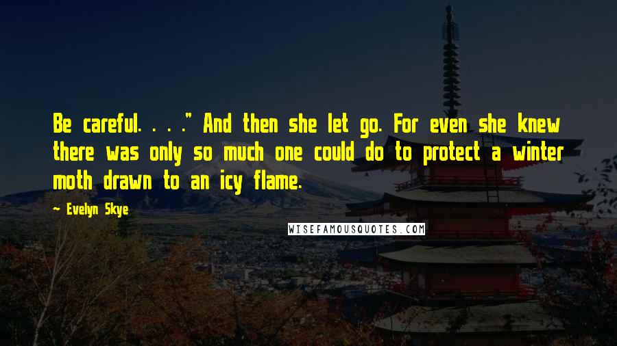 Evelyn Skye Quotes: Be careful. . . ." And then she let go. For even she knew there was only so much one could do to protect a winter moth drawn to an icy flame.