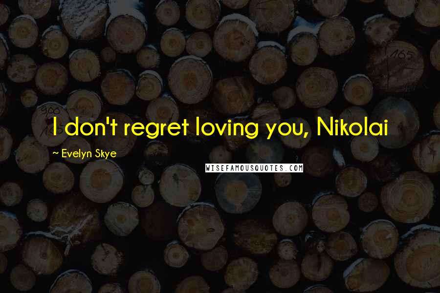 Evelyn Skye Quotes: I don't regret loving you, Nikolai
