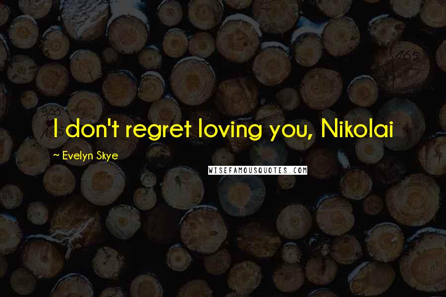 Evelyn Skye Quotes: I don't regret loving you, Nikolai