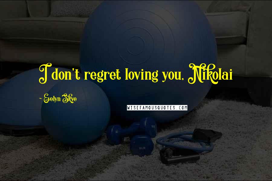 Evelyn Skye Quotes: I don't regret loving you, Nikolai