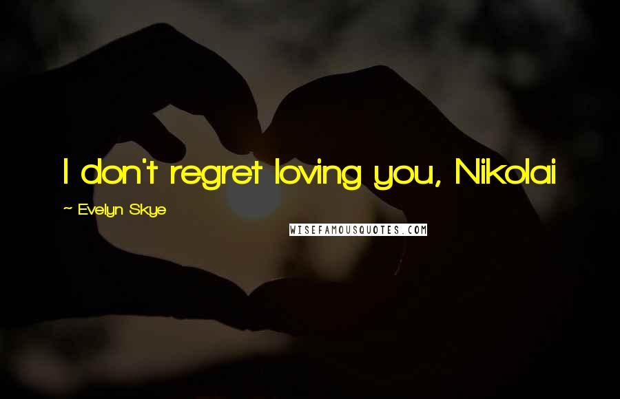 Evelyn Skye Quotes: I don't regret loving you, Nikolai