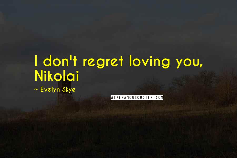 Evelyn Skye Quotes: I don't regret loving you, Nikolai