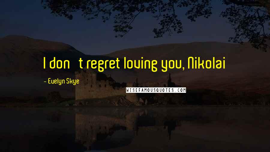 Evelyn Skye Quotes: I don't regret loving you, Nikolai