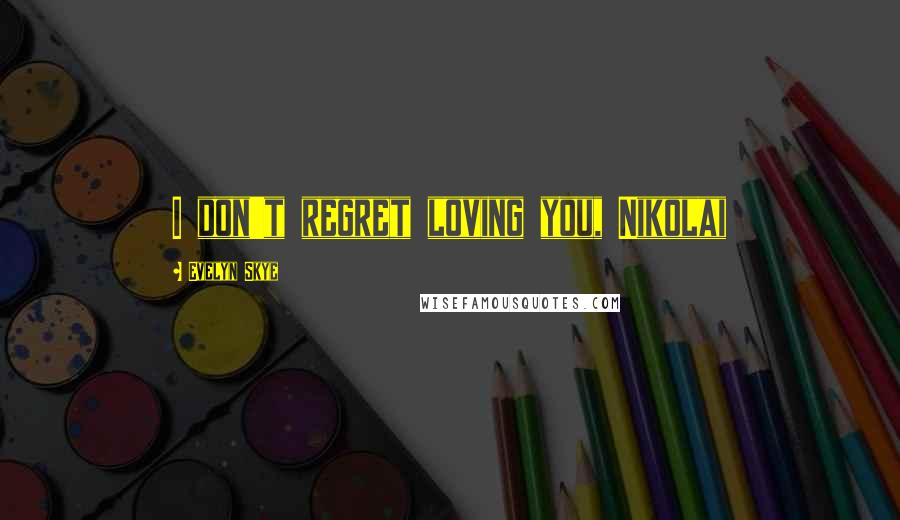 Evelyn Skye Quotes: I don't regret loving you, Nikolai