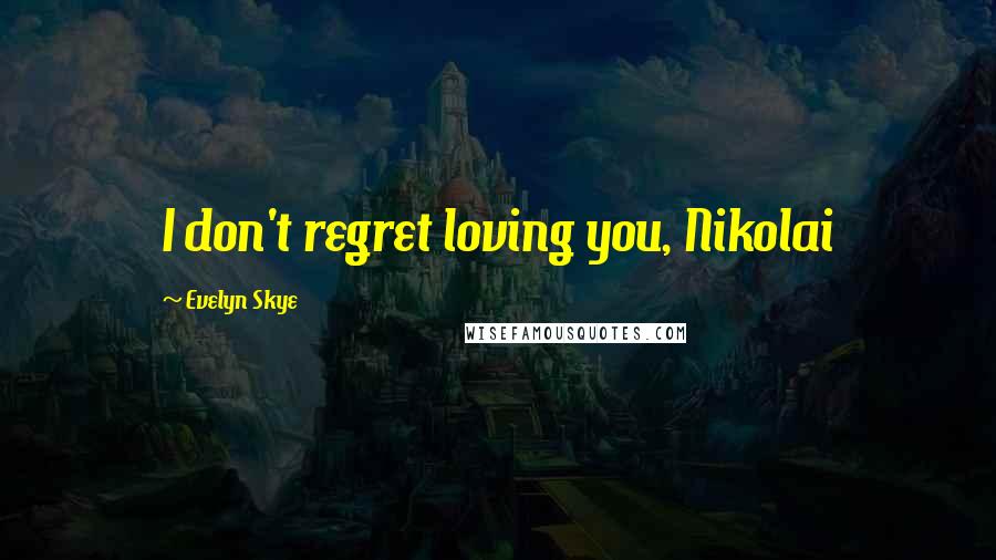 Evelyn Skye Quotes: I don't regret loving you, Nikolai