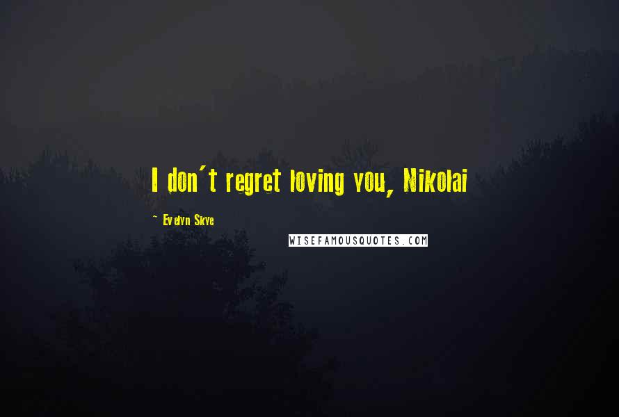 Evelyn Skye Quotes: I don't regret loving you, Nikolai