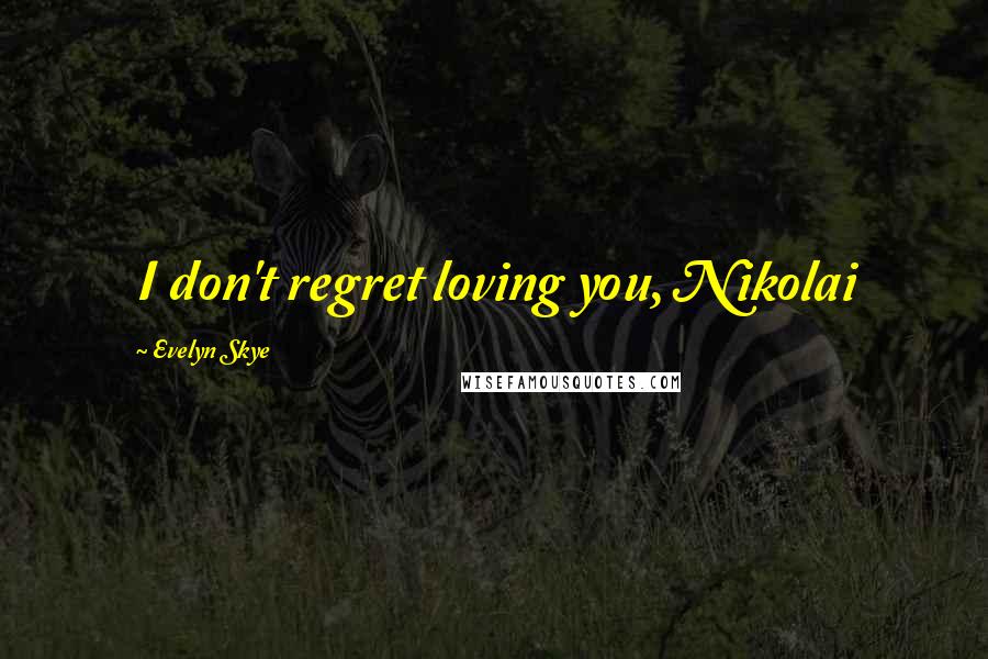 Evelyn Skye Quotes: I don't regret loving you, Nikolai