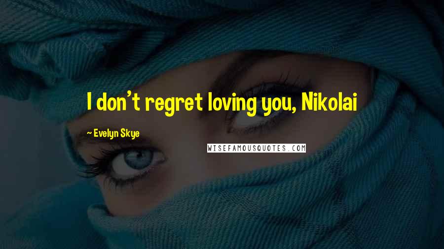 Evelyn Skye Quotes: I don't regret loving you, Nikolai