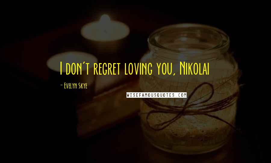 Evelyn Skye Quotes: I don't regret loving you, Nikolai