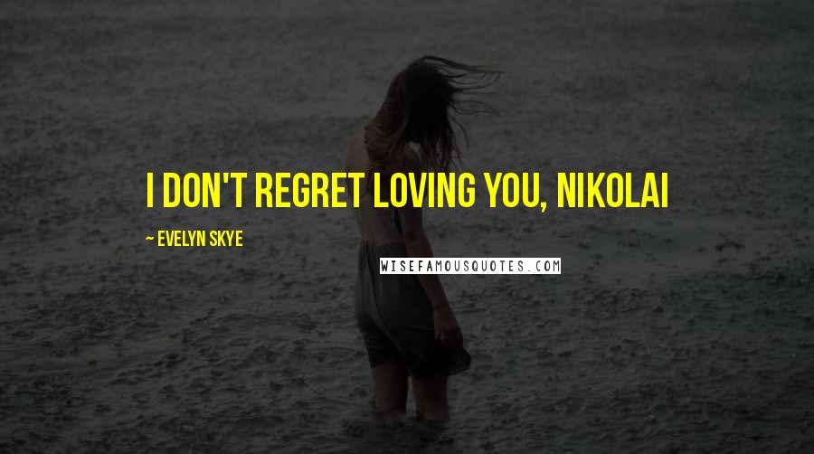 Evelyn Skye Quotes: I don't regret loving you, Nikolai