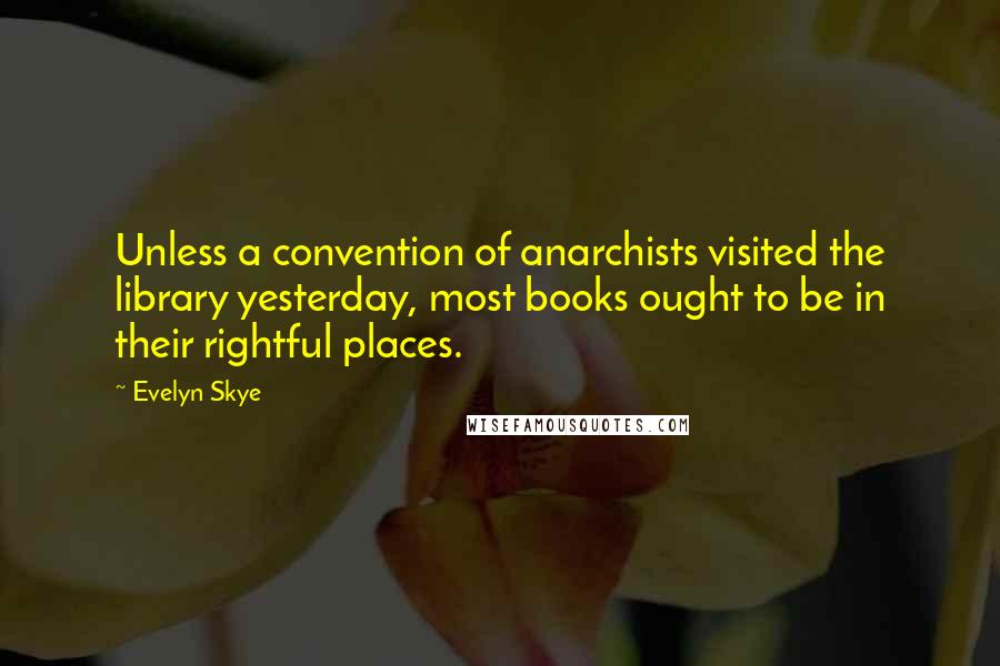 Evelyn Skye Quotes: Unless a convention of anarchists visited the library yesterday, most books ought to be in their rightful places.