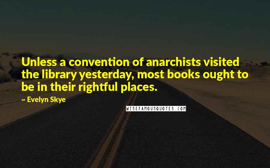 Evelyn Skye Quotes: Unless a convention of anarchists visited the library yesterday, most books ought to be in their rightful places.