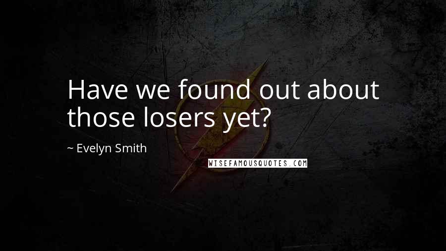 Evelyn Smith Quotes: Have we found out about those losers yet?