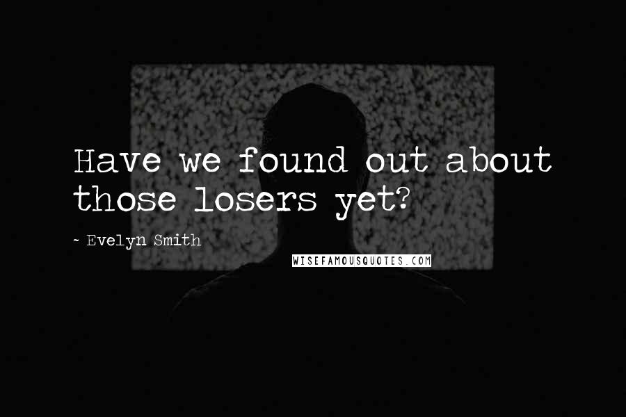 Evelyn Smith Quotes: Have we found out about those losers yet?