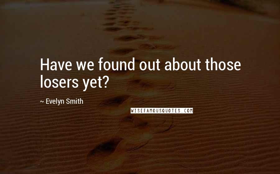 Evelyn Smith Quotes: Have we found out about those losers yet?