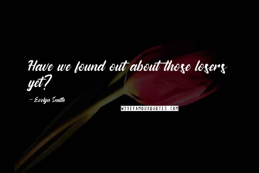 Evelyn Smith Quotes: Have we found out about those losers yet?