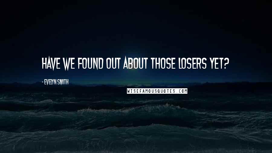 Evelyn Smith Quotes: Have we found out about those losers yet?