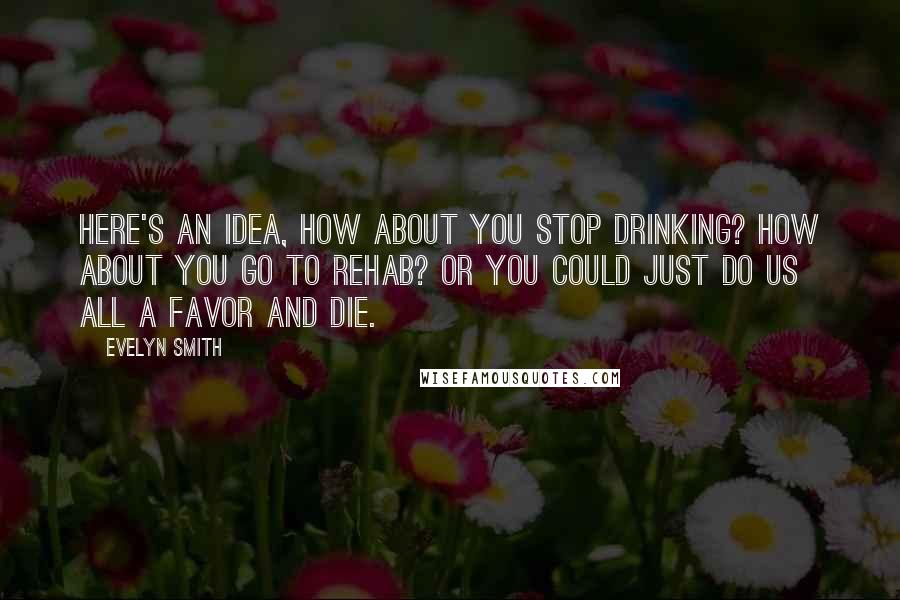 Evelyn Smith Quotes: Here's an idea, how about you stop drinking? How about you go to rehab? Or you could just do us all a favor and die.