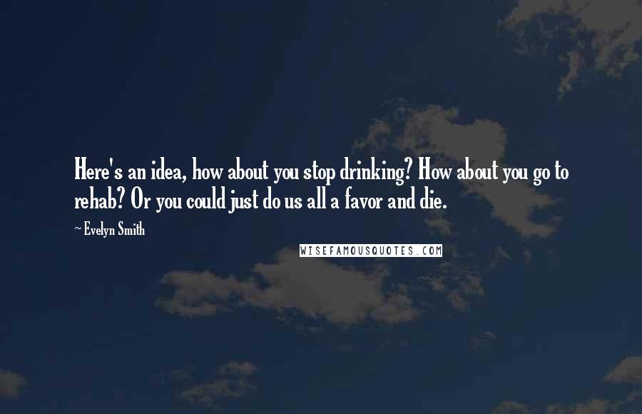 Evelyn Smith Quotes: Here's an idea, how about you stop drinking? How about you go to rehab? Or you could just do us all a favor and die.