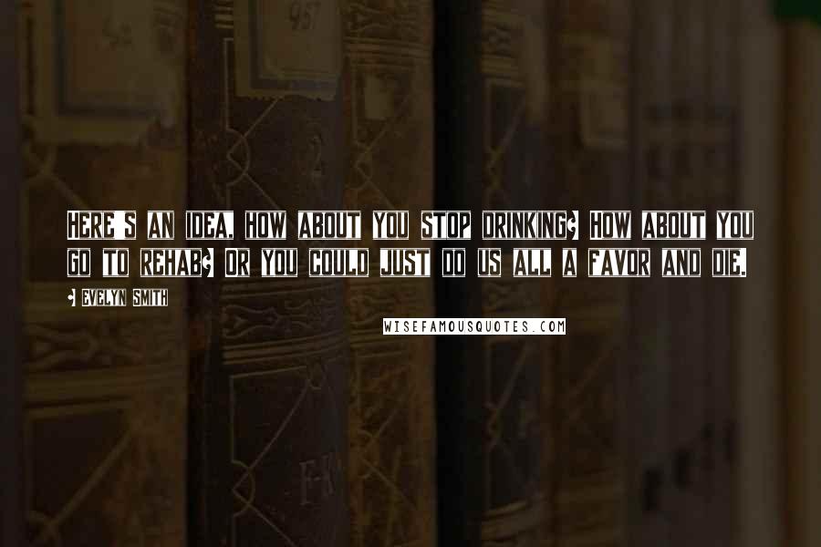 Evelyn Smith Quotes: Here's an idea, how about you stop drinking? How about you go to rehab? Or you could just do us all a favor and die.