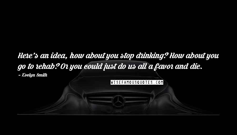 Evelyn Smith Quotes: Here's an idea, how about you stop drinking? How about you go to rehab? Or you could just do us all a favor and die.