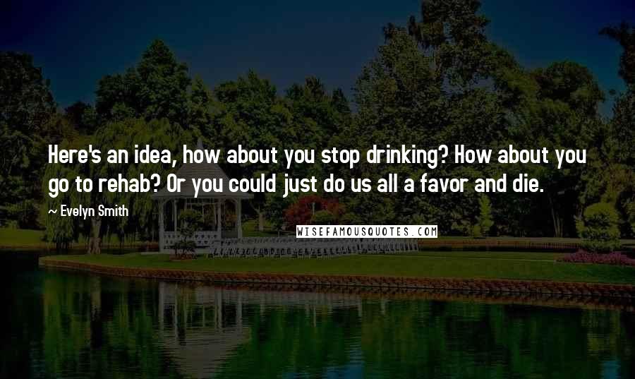 Evelyn Smith Quotes: Here's an idea, how about you stop drinking? How about you go to rehab? Or you could just do us all a favor and die.