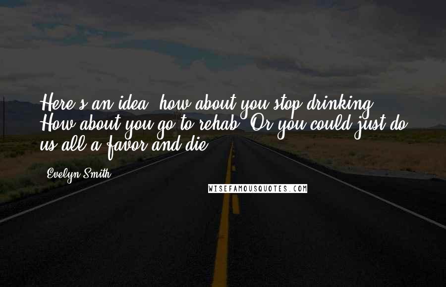 Evelyn Smith Quotes: Here's an idea, how about you stop drinking? How about you go to rehab? Or you could just do us all a favor and die.