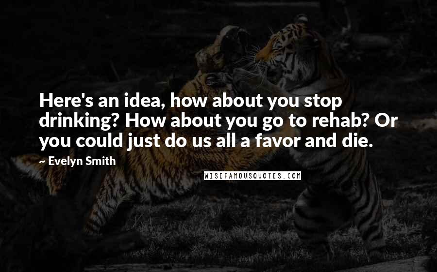 Evelyn Smith Quotes: Here's an idea, how about you stop drinking? How about you go to rehab? Or you could just do us all a favor and die.