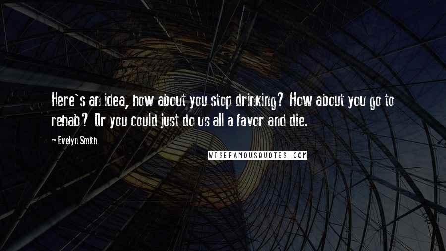 Evelyn Smith Quotes: Here's an idea, how about you stop drinking? How about you go to rehab? Or you could just do us all a favor and die.