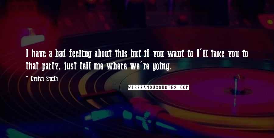 Evelyn Smith Quotes: I have a bad feeling about this but if you want to I'll take you to that party, just tell me where we're going.