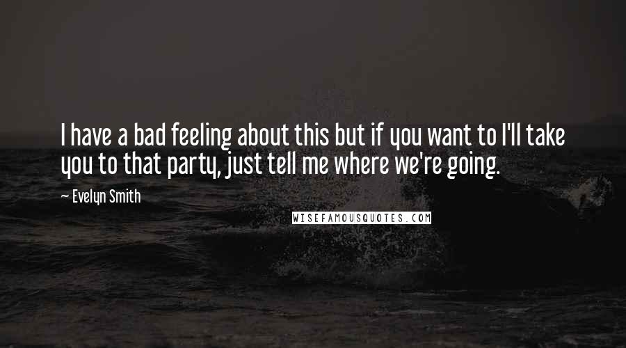 Evelyn Smith Quotes: I have a bad feeling about this but if you want to I'll take you to that party, just tell me where we're going.