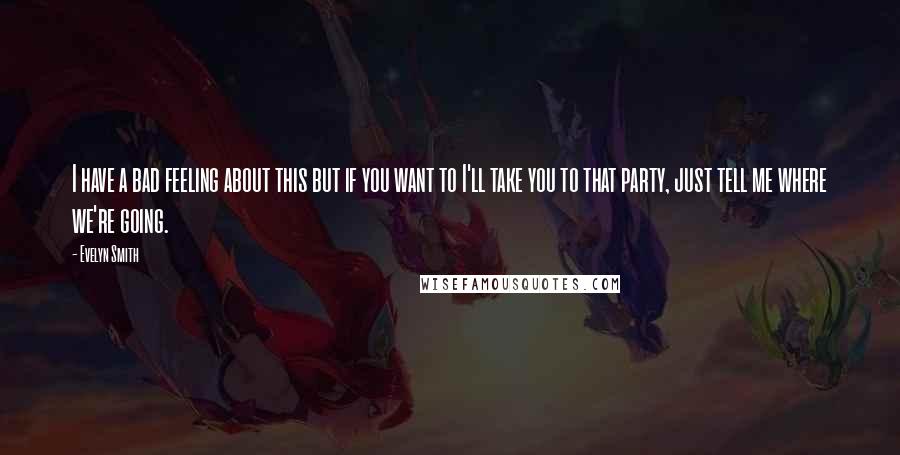 Evelyn Smith Quotes: I have a bad feeling about this but if you want to I'll take you to that party, just tell me where we're going.