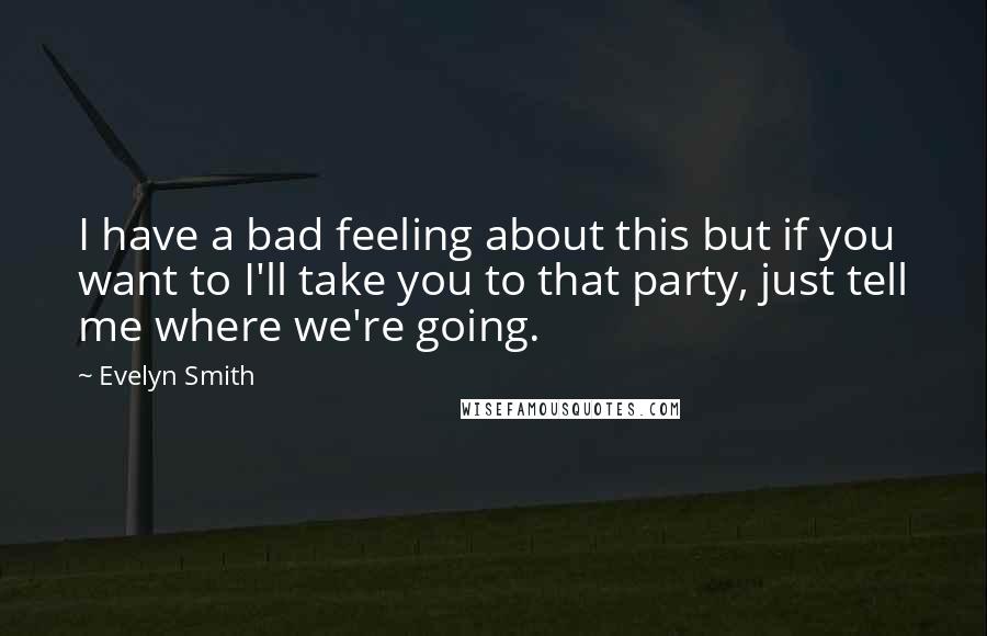 Evelyn Smith Quotes: I have a bad feeling about this but if you want to I'll take you to that party, just tell me where we're going.