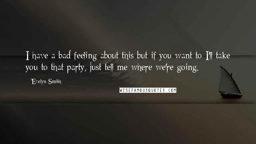 Evelyn Smith Quotes: I have a bad feeling about this but if you want to I'll take you to that party, just tell me where we're going.