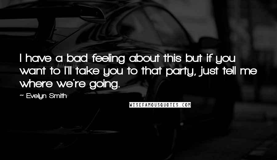 Evelyn Smith Quotes: I have a bad feeling about this but if you want to I'll take you to that party, just tell me where we're going.