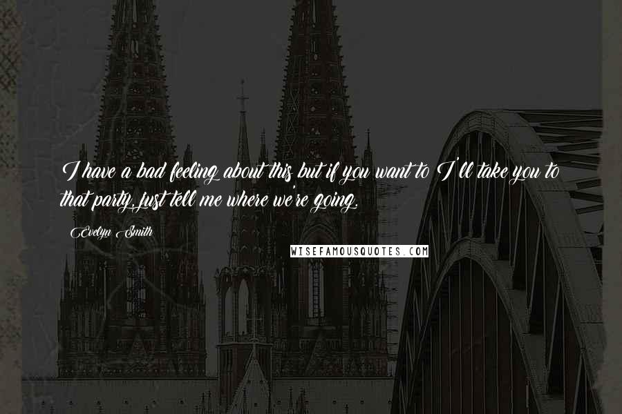 Evelyn Smith Quotes: I have a bad feeling about this but if you want to I'll take you to that party, just tell me where we're going.