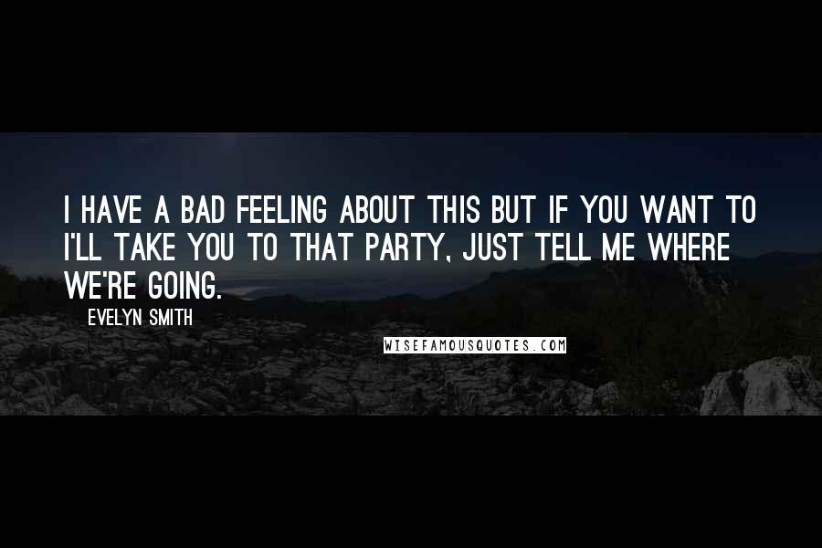 Evelyn Smith Quotes: I have a bad feeling about this but if you want to I'll take you to that party, just tell me where we're going.