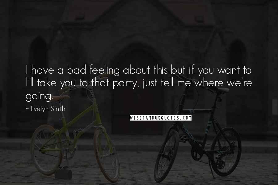 Evelyn Smith Quotes: I have a bad feeling about this but if you want to I'll take you to that party, just tell me where we're going.