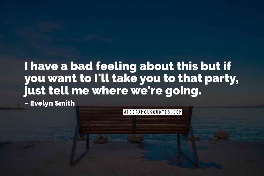 Evelyn Smith Quotes: I have a bad feeling about this but if you want to I'll take you to that party, just tell me where we're going.