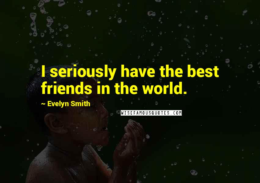 Evelyn Smith Quotes: I seriously have the best friends in the world.