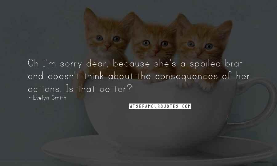 Evelyn Smith Quotes: Oh I'm sorry dear, because she's a spoiled brat and doesn't think about the consequences of her actions. Is that better?