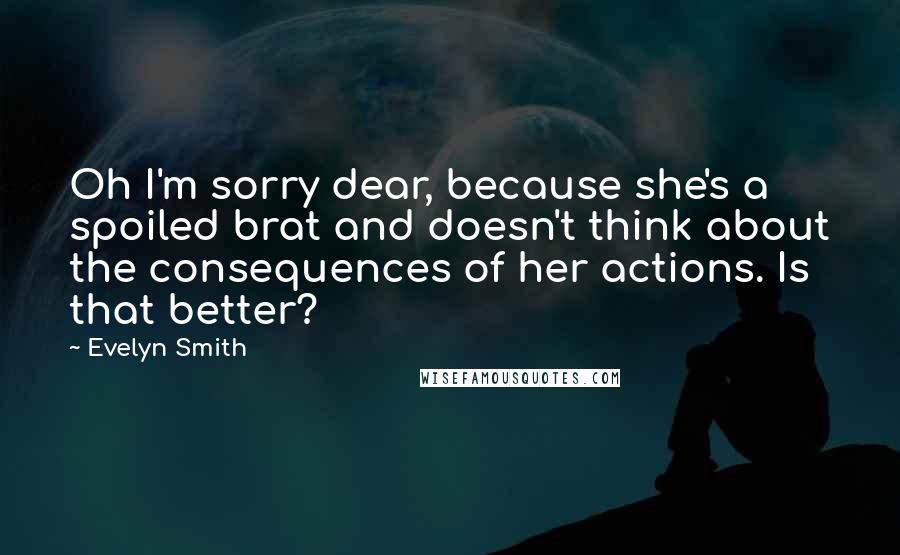 Evelyn Smith Quotes: Oh I'm sorry dear, because she's a spoiled brat and doesn't think about the consequences of her actions. Is that better?