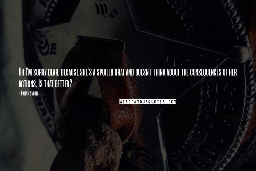 Evelyn Smith Quotes: Oh I'm sorry dear, because she's a spoiled brat and doesn't think about the consequences of her actions. Is that better?