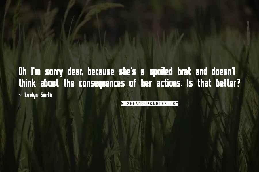 Evelyn Smith Quotes: Oh I'm sorry dear, because she's a spoiled brat and doesn't think about the consequences of her actions. Is that better?