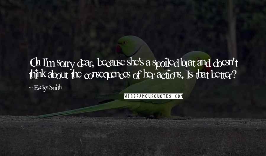 Evelyn Smith Quotes: Oh I'm sorry dear, because she's a spoiled brat and doesn't think about the consequences of her actions. Is that better?