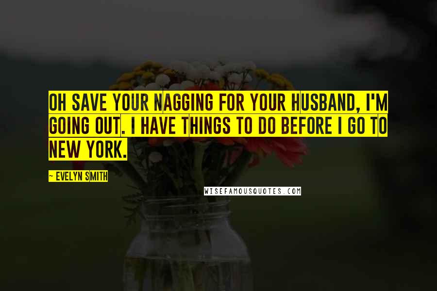 Evelyn Smith Quotes: Oh save your nagging for your husband, I'm going out. I have things to do before I go to New York.