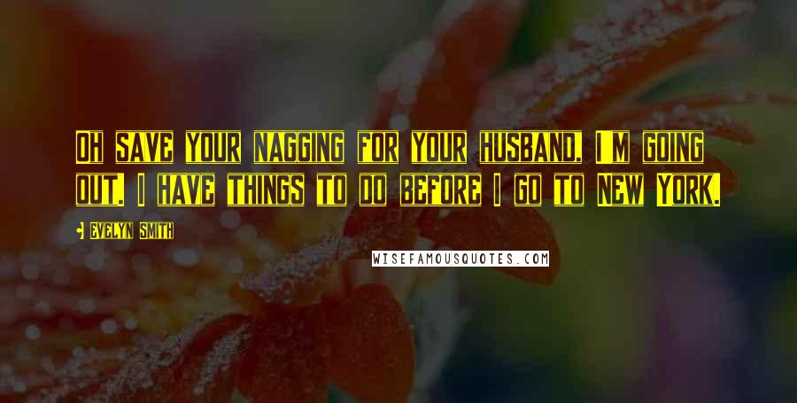 Evelyn Smith Quotes: Oh save your nagging for your husband, I'm going out. I have things to do before I go to New York.