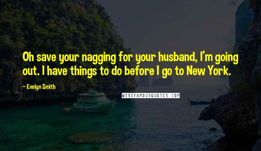 Evelyn Smith Quotes: Oh save your nagging for your husband, I'm going out. I have things to do before I go to New York.